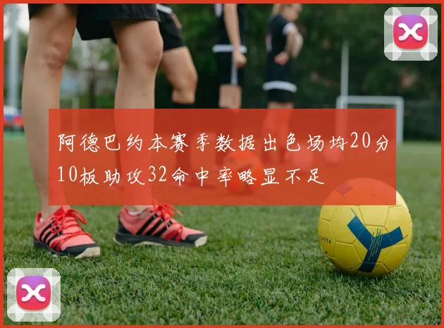 阿德巴约本赛季数据出色场均20分10板助攻32命中率略显不足