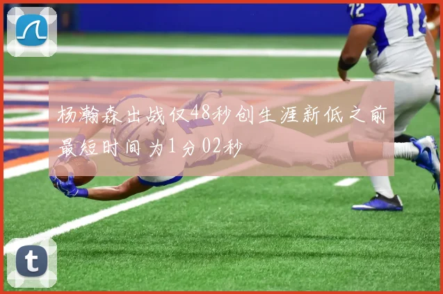 杨瀚森出战仅48秒创生涯新低之前最短时间为1分02秒