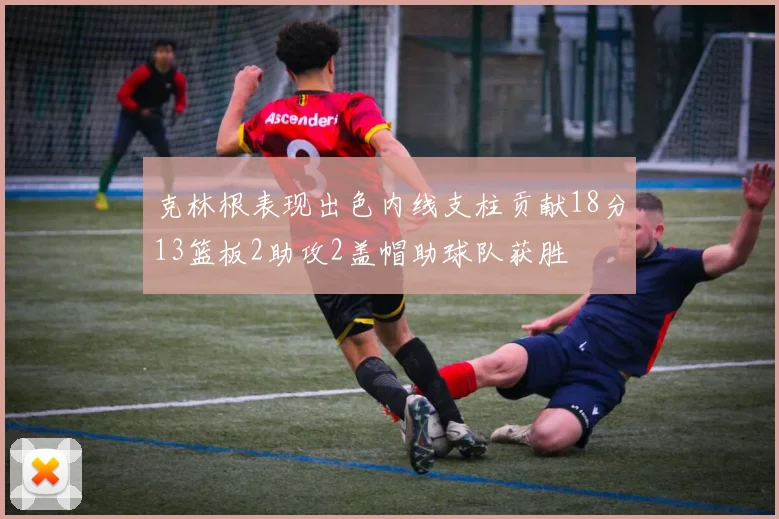 克林根表现出色内线支柱贡献18分13篮板2助攻2盖帽助球队获胜