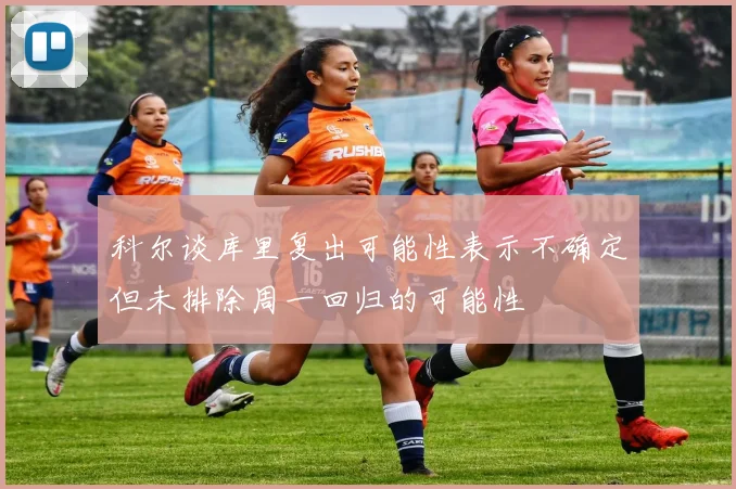 科尔谈库里复出可能性表示不确定但未排除周一回归的可能性