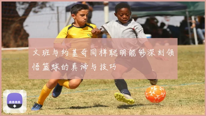 文班与约基奇同样聪明能够深刻领悟篮球的真谛与技巧