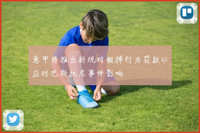 意甲将推出新规对假摔行为罚款以应对巴斯托尼事件影响