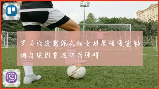 罗马诺透露佩皮转会进展缓慢富勒姆与埃因霍温仍存障碍