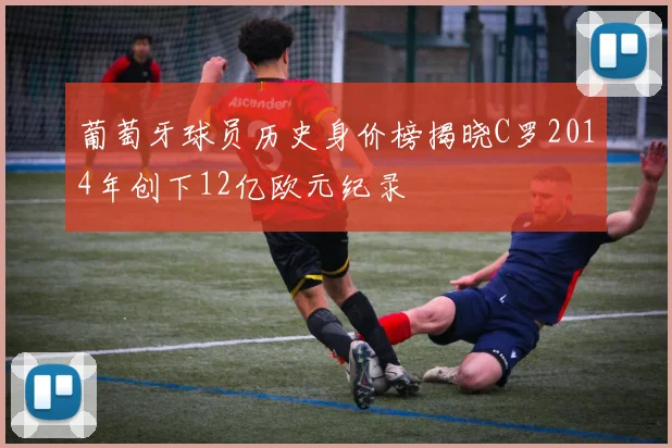 葡萄牙球员历史身价榜揭晓C罗2014年创下12亿欧元纪录
