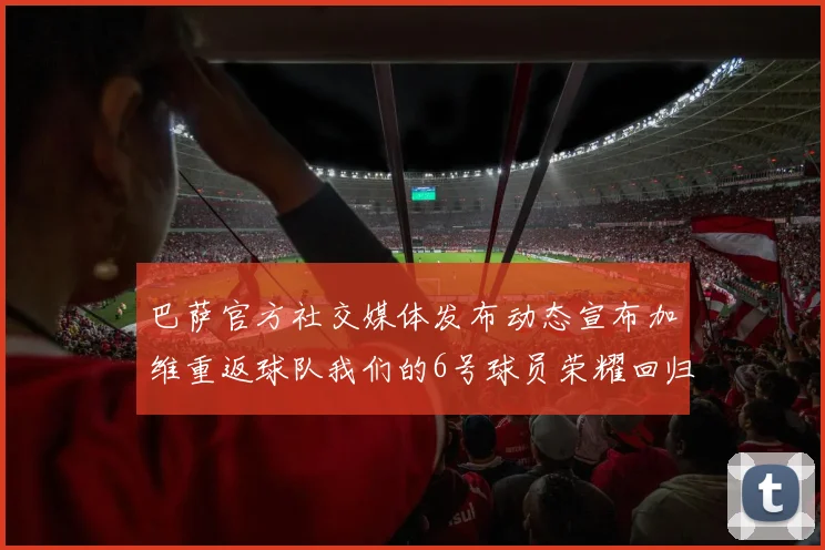 巴萨官方社交媒体发布动态宣布加维重返球队我们的6号球员荣耀回归