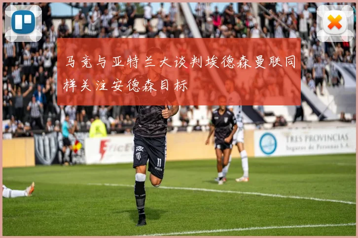 马竞与亚特兰大谈判埃德森曼联同样关注安德森目标