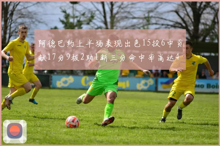 阿德巴约上半场表现出色15投6中贡献17分9板2助1断三分命中率高达43