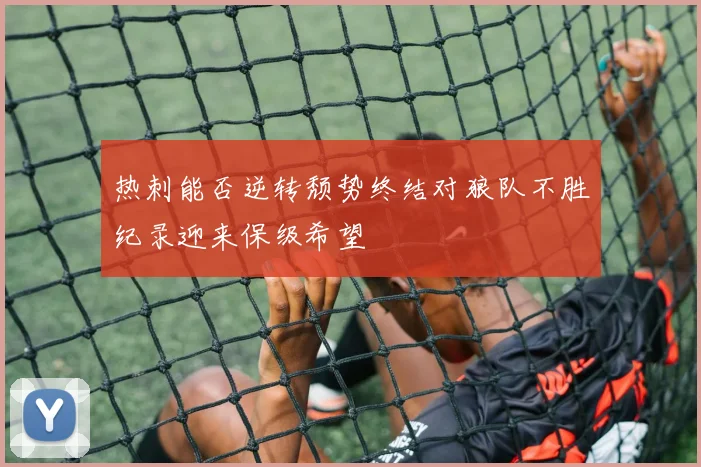 热刺能否逆转颓势终结对狼队不胜纪录迎来保级希望