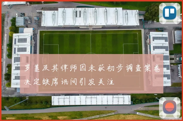 罗基及其律师因未获初步调查案卷决定缺席讯问引发关注