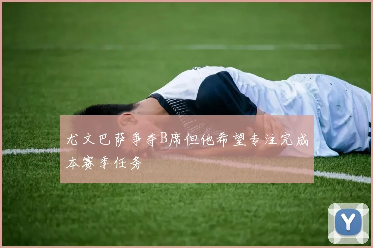 尤文巴萨争夺B席但他希望专注完成本赛季任务