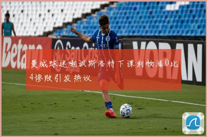 曼城球迷嘲讽斯洛特下课利物浦0比4惨败引发热议