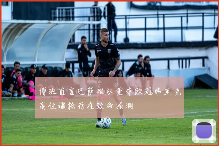 博班直言巴萨难以重夺欧冠弗里克高位逼抢存在致命漏洞