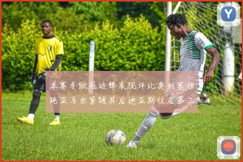 本赛季欧冠边锋表现评比奥利塞领跑亚马尔紧随其后迪亚斯位居第三