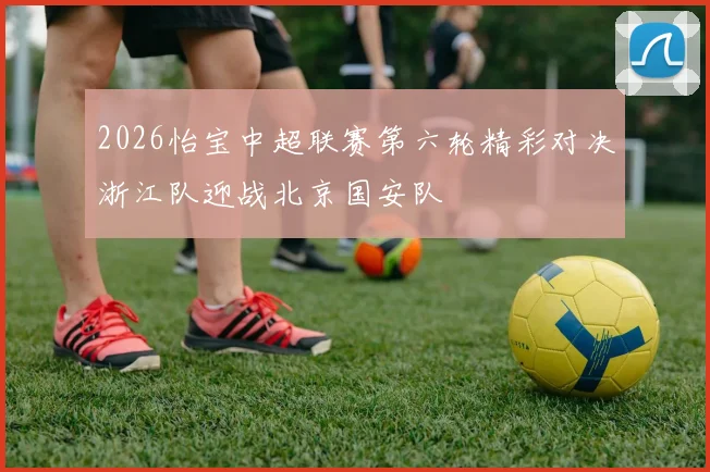 2026怡宝中超联赛第六轮精彩对决浙江队迎战北京国安队