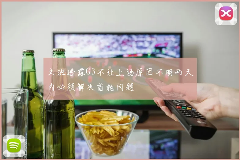 文班透露G3不让上场原因不明两天内必须解决首轮问题