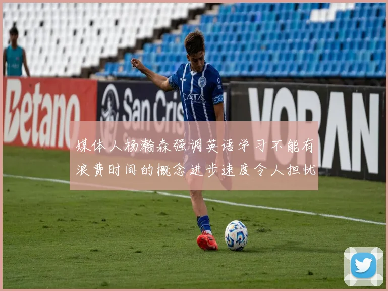 媒体人杨瀚森强调英语学习不能有浪费时间的概念进步速度令人担忧